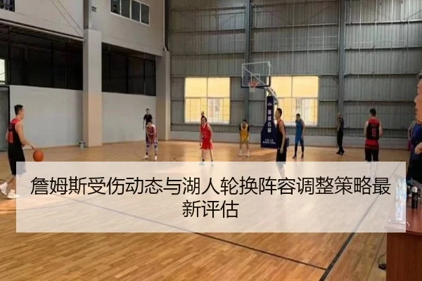 詹姆斯受伤动态与湖人轮换阵容调整策略最新评估